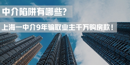 上海一中介9年骗取业主千万购房款！常见的中介陷阱有哪些？